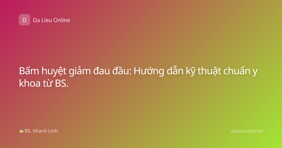 Bấm huyệt giảm đau đầu: Hướng dẫn kỹ thuật chuẩn y khoa từ BS.