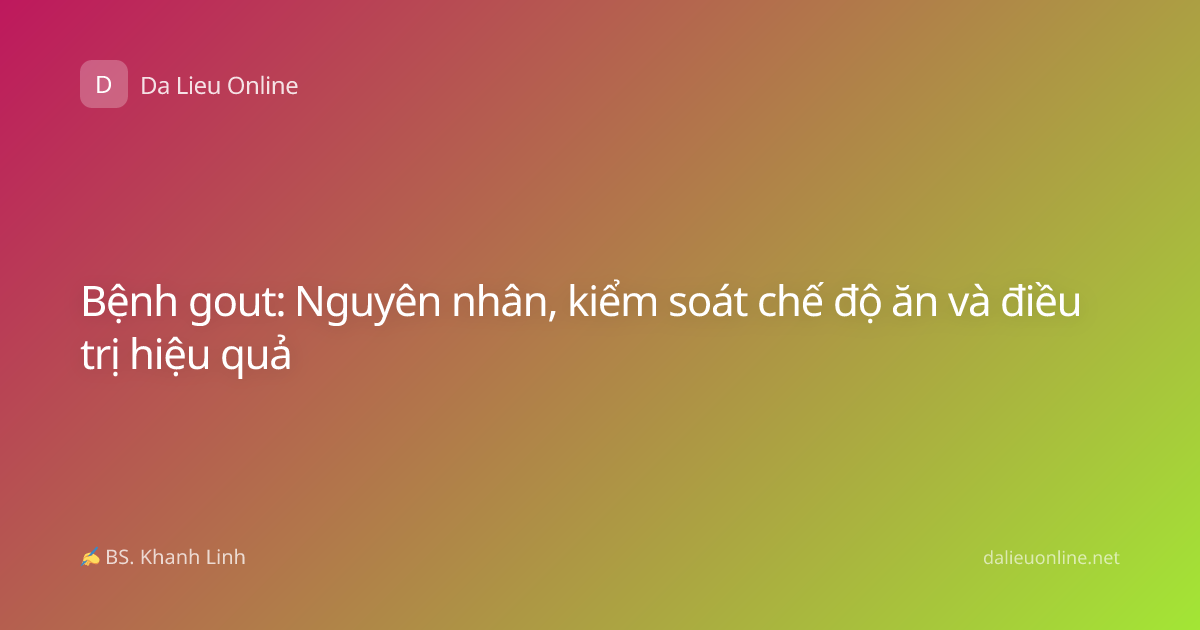 Bệnh gout: Nguyên nhân, kiểm soát chế độ ăn và điều trị hiệu quả