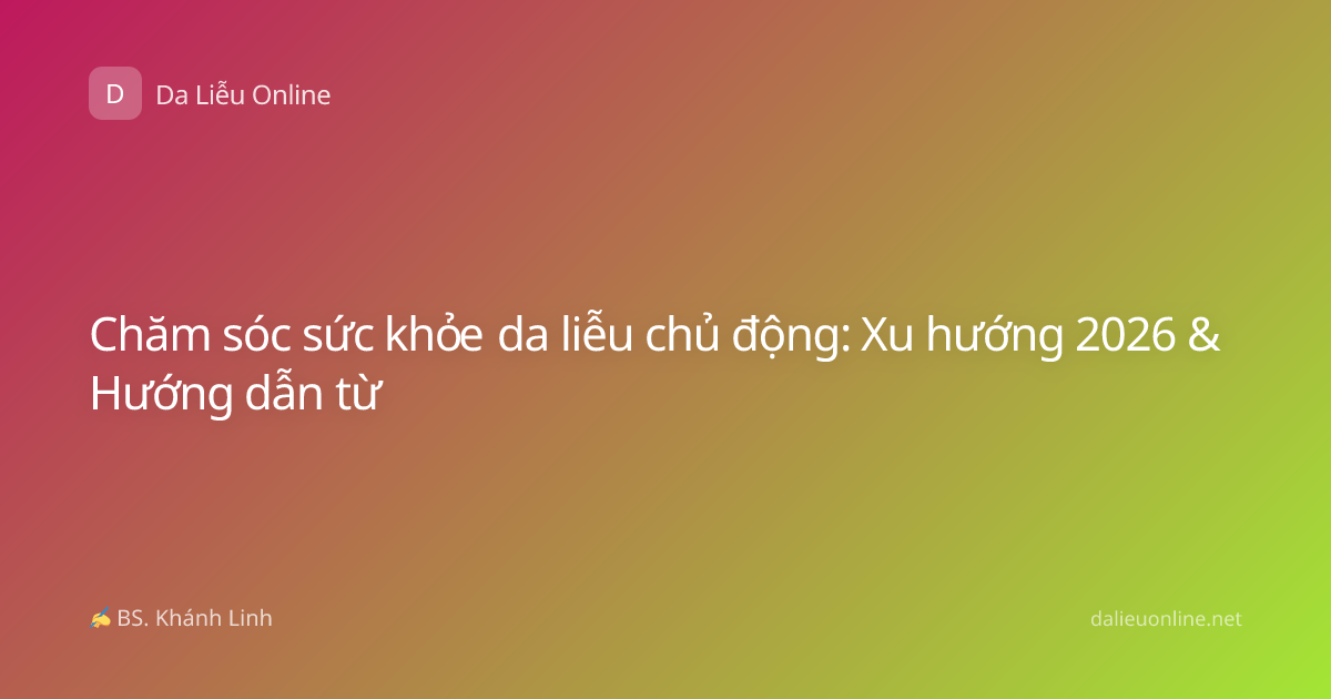 Chăm sóc sức khỏe da liễu chủ động: Xu hướng 2026 & Hướng dẫn từ