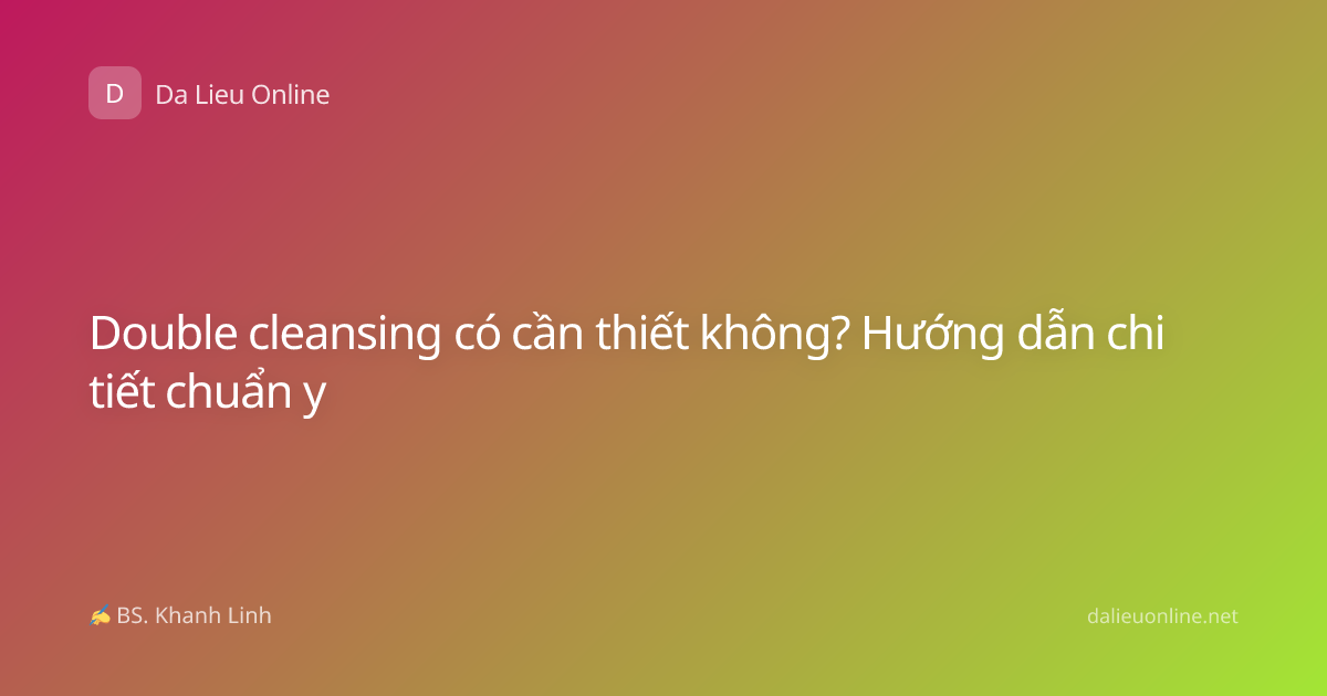 Double cleansing có cần thiết không? Hướng dẫn chi tiết chuẩn y