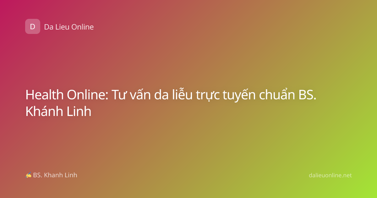 Health Online: Tư vấn da liễu trực tuyến chuẩn BS. Khánh Linh