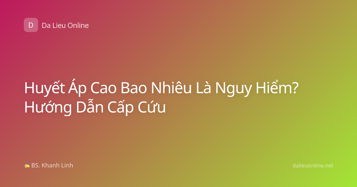Huyết Áp Cao Bao Nhiêu Là Nguy Hiểm? Hướng Dẫn Cấp Cứu