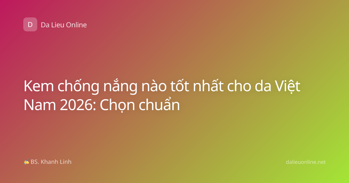 Kem chống nắng nào tốt nhất cho da Việt Nam 2026: Chọn chuẩn