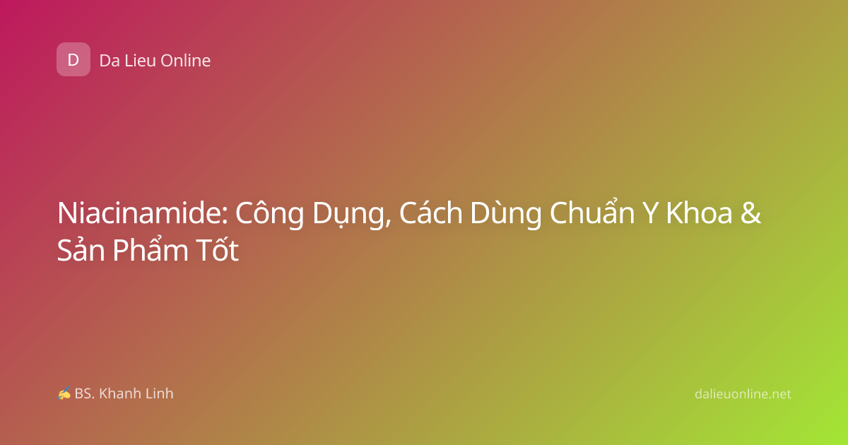 Niacinamide: Công Dụng, Cách Dùng Chuẩn Y Khoa & Sản Phẩm Tốt