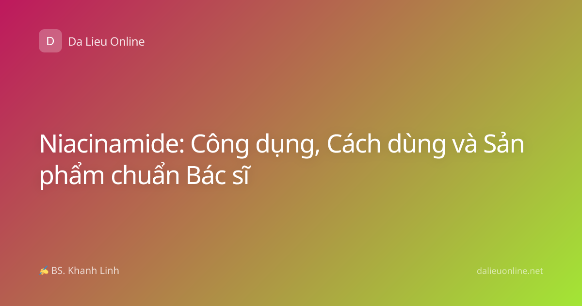 Niacinamide: Công dụng, Cách dùng và Sản phẩm chuẩn Bác sĩ
