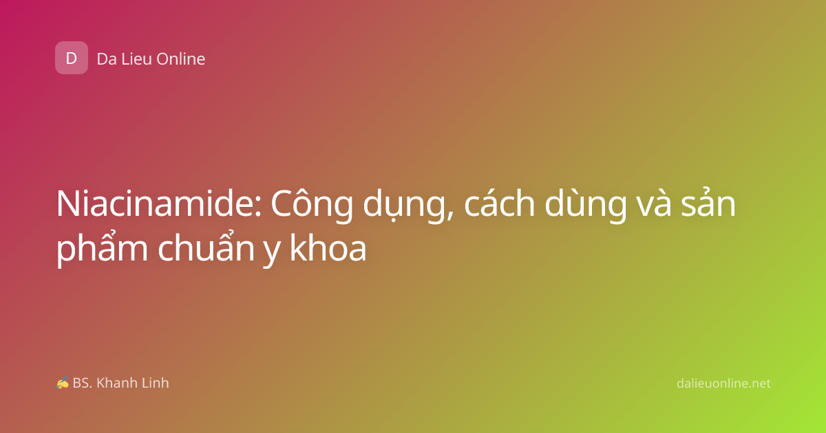 Niacinamide: Công dụng, cách dùng và sản phẩm chuẩn y khoa