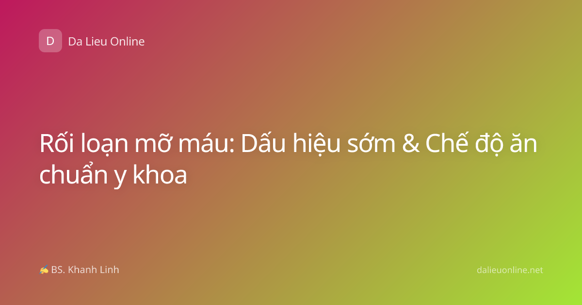 Rối loạn mỡ máu: Dấu hiệu sớm & Chế độ ăn chuẩn y khoa