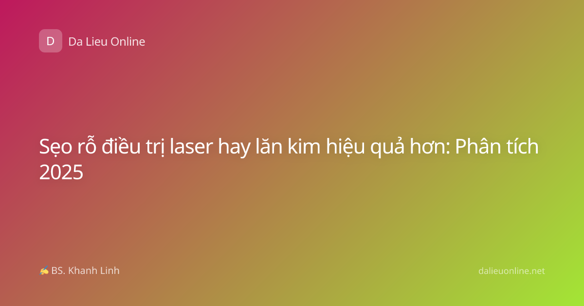 Sẹo rỗ điều trị laser hay lăn kim hiệu quả hơn: Phân tích 2025