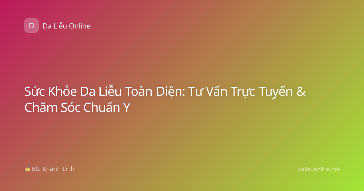 Sức Khỏe Da Liễu Toàn Diện: Tư Vấn Trực Tuyến & Chăm Sóc Chuẩn Y