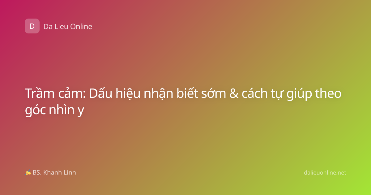 Trầm cảm: Dấu hiệu nhận biết sớm & cách tự giúp theo góc nhìn y