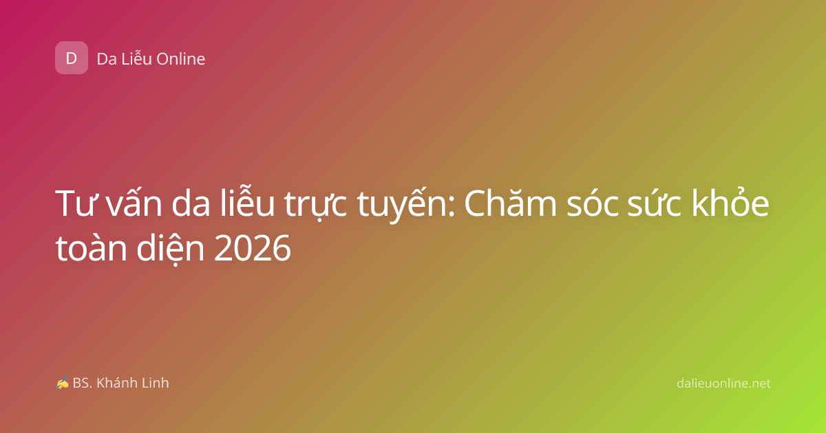 Tư vấn da liễu trực tuyến: Chăm sóc sức khỏe toàn diện 2026