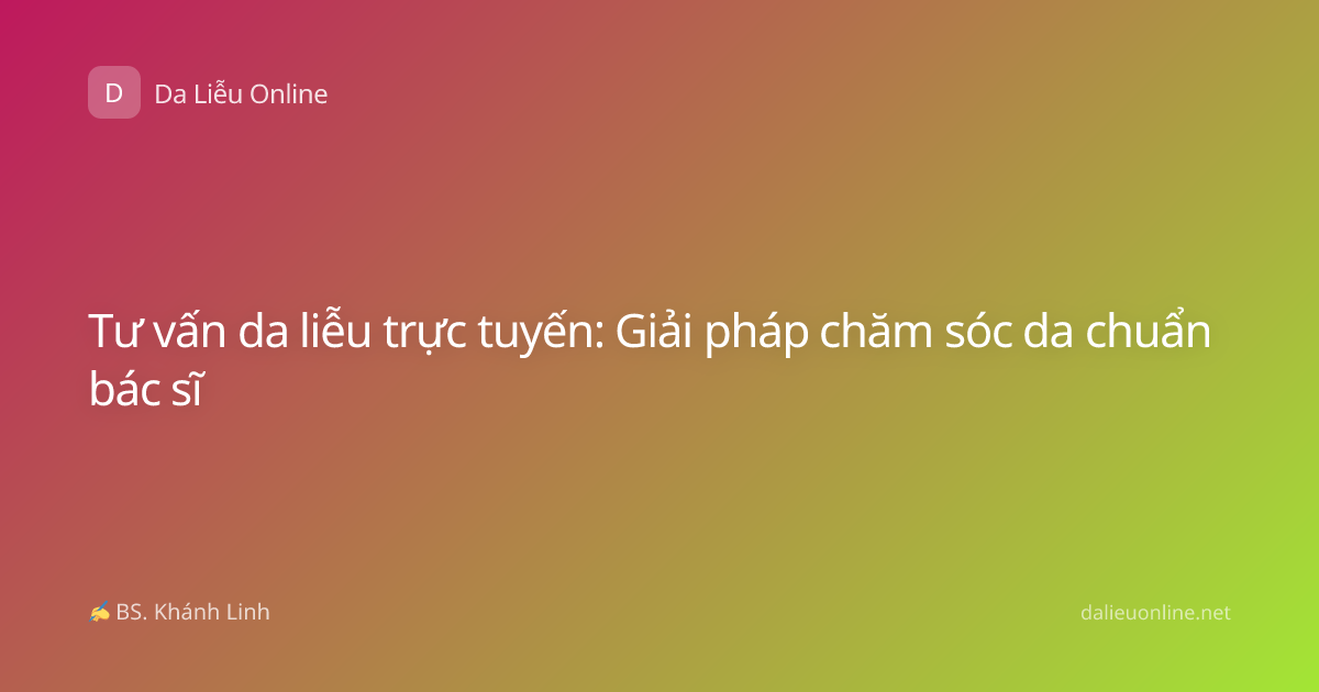 Tư vấn da liễu trực tuyến: Giải pháp chăm sóc da chuẩn bác sĩ