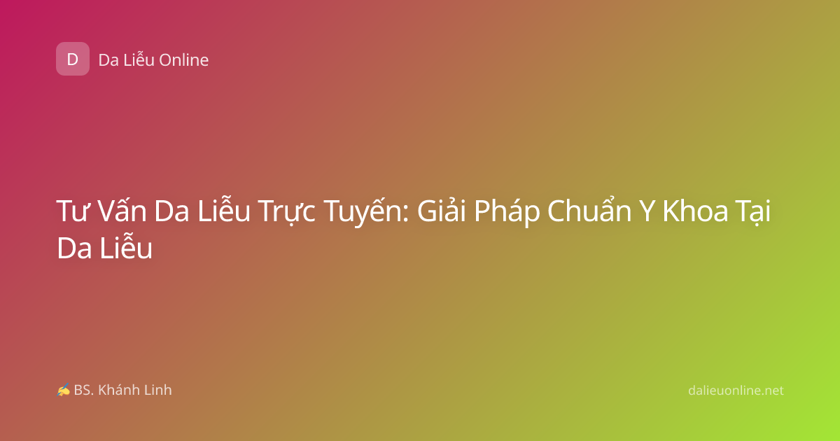 Tư Vấn Da Liễu Trực Tuyến: Giải Pháp Chuẩn Y Khoa Tại Da Liễu