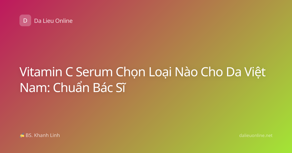 Vitamin C Serum Chọn Loại Nào Cho Da Việt Nam: Chuẩn Bác Sĩ