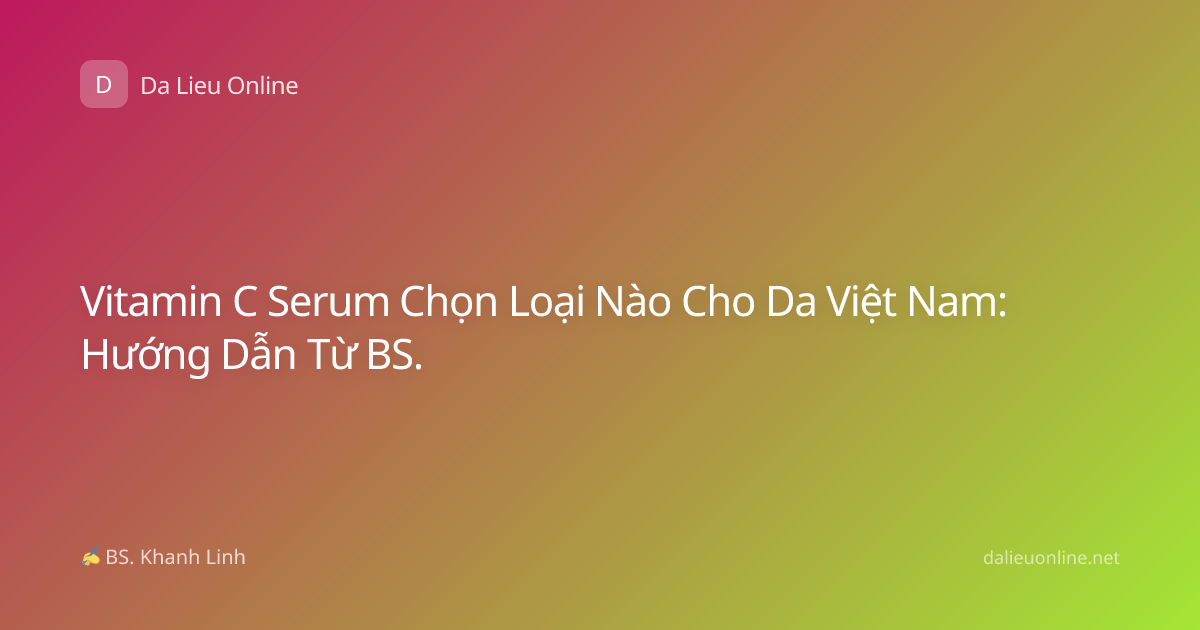 Vitamin C Serum Chọn Loại Nào Cho Da Việt Nam: Hướng Dẫn Từ BS.