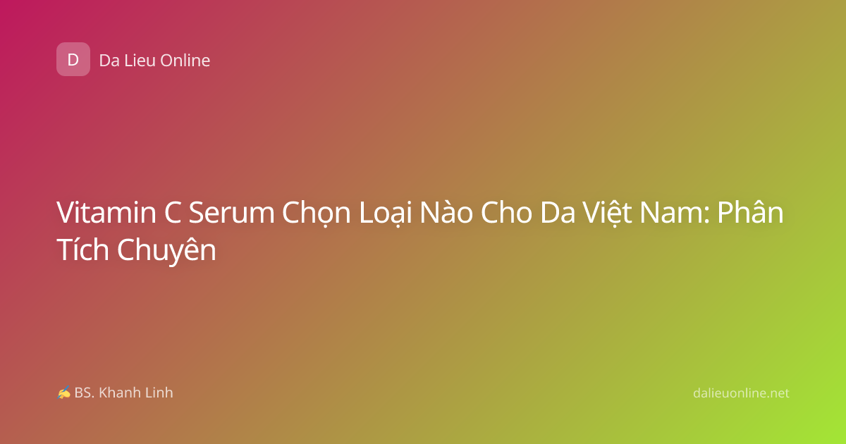 Vitamin C Serum Chọn Loại Nào Cho Da Việt Nam: Phân Tích Chuyên
