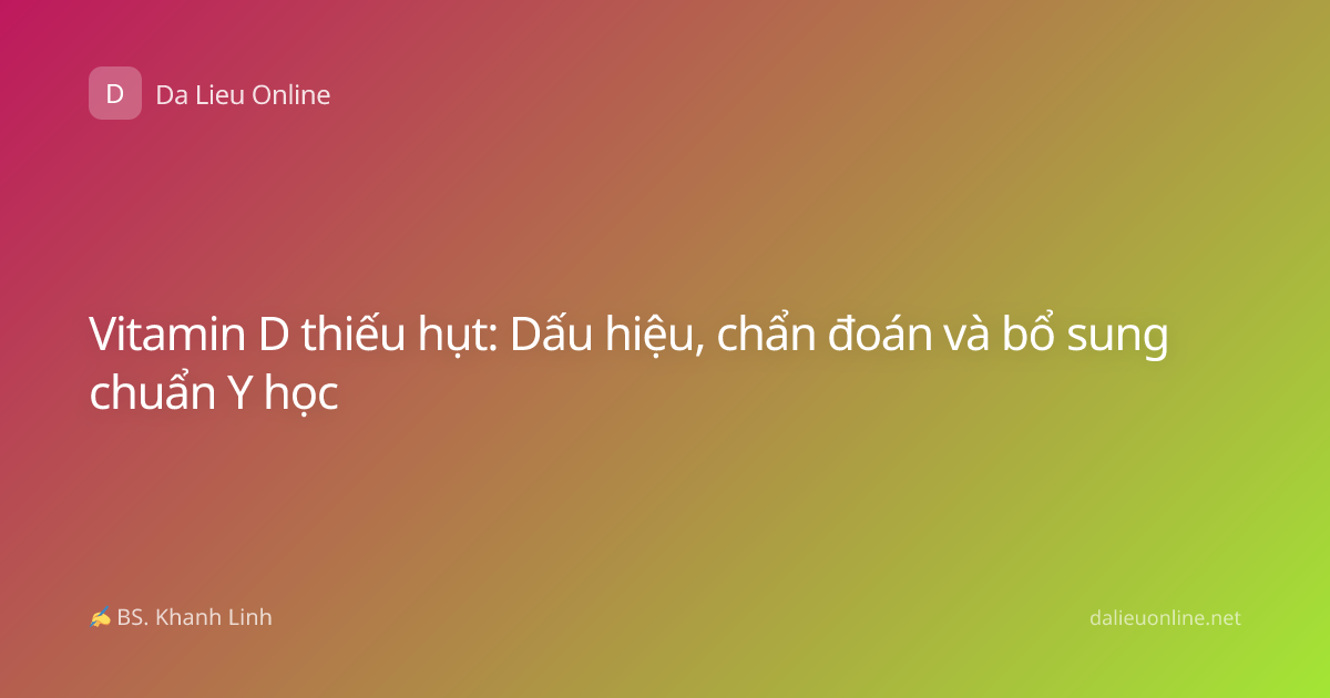 Vitamin D thiếu hụt: Dấu hiệu, chẩn đoán và bổ sung chuẩn Y học