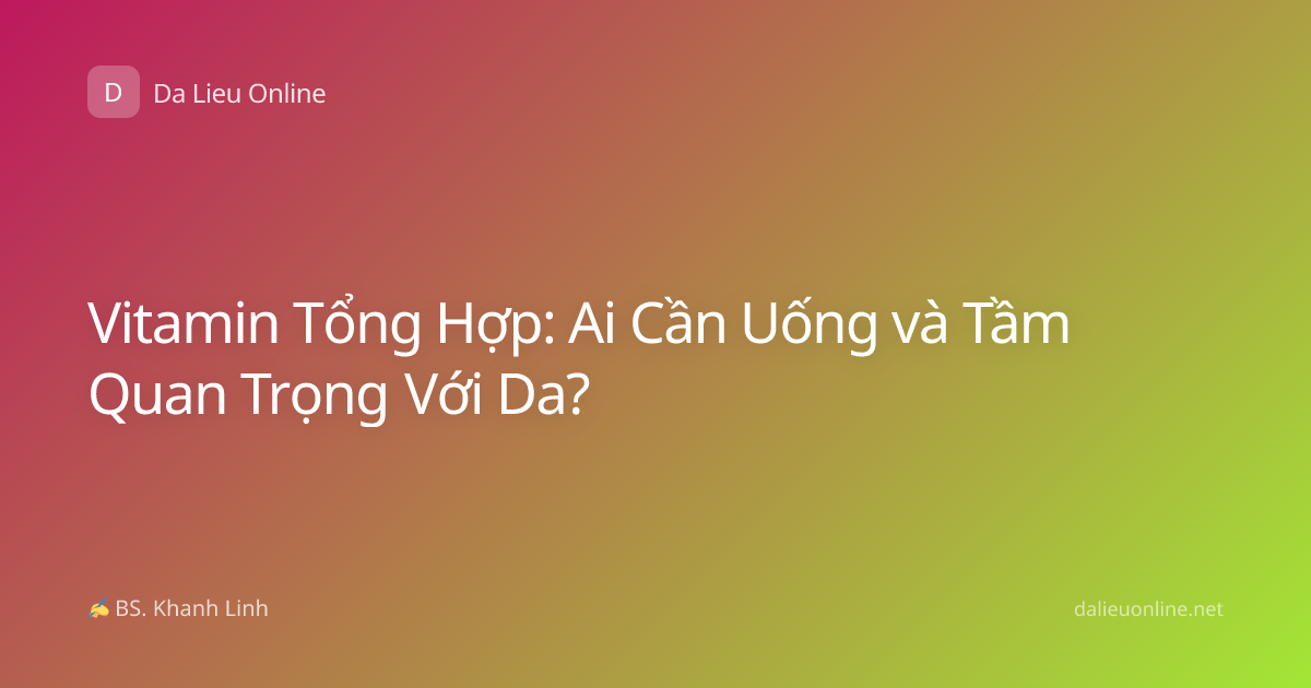 Vitamin Tổng Hợp: Ai Cần Uống và Tầm Quan Trọng Với Da?